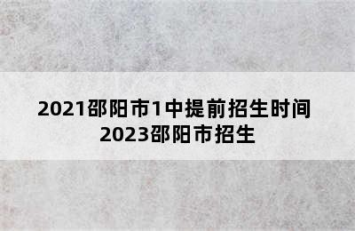 2021邵阳市1中提前招生时间 2023邵阳市招生